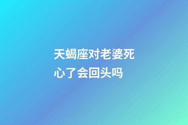 天蝎座对老婆死心了会回头吗-第1张-星座运势-玄机派