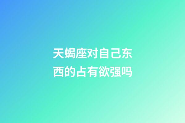 天蝎座对自己东西的占有欲强吗-第1张-星座运势-玄机派