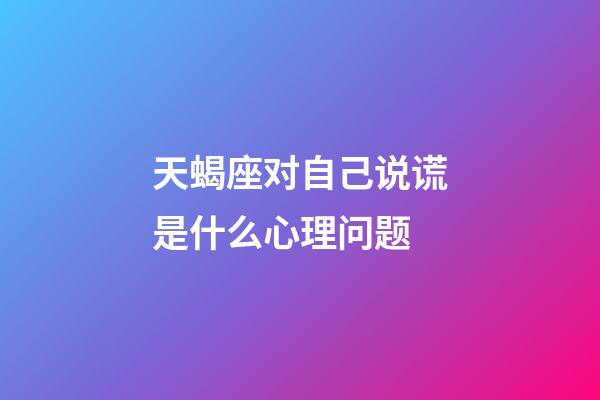 天蝎座对自己说谎是什么心理问题-第1张-星座运势-玄机派