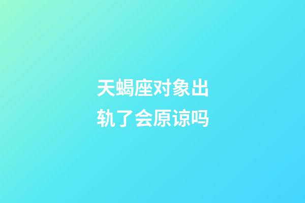 天蝎座对象出轨了会原谅吗-第1张-星座运势-玄机派