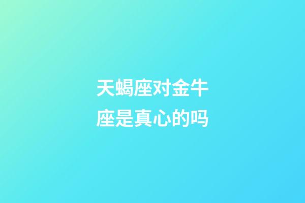 天蝎座对金牛座是真心的吗-第1张-星座运势-玄机派