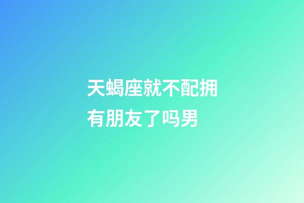 天蝎座就不配拥有朋友了吗男-第1张-星座运势-玄机派