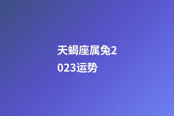 天蝎座属兔2023运势-第1张-星座运势-玄机派