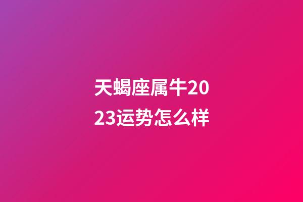 天蝎座属牛2023运势怎么样-第1张-星座运势-玄机派