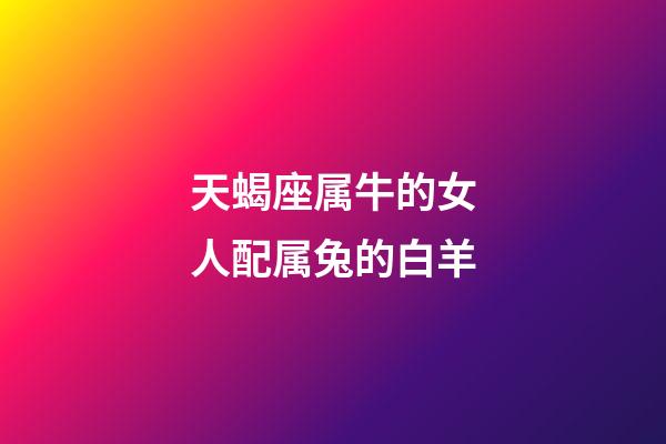 天蝎座属牛的女人配属兔的白羊-第1张-星座运势-玄机派