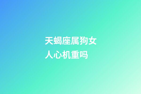 天蝎座属狗女人心机重吗-第1张-星座运势-玄机派