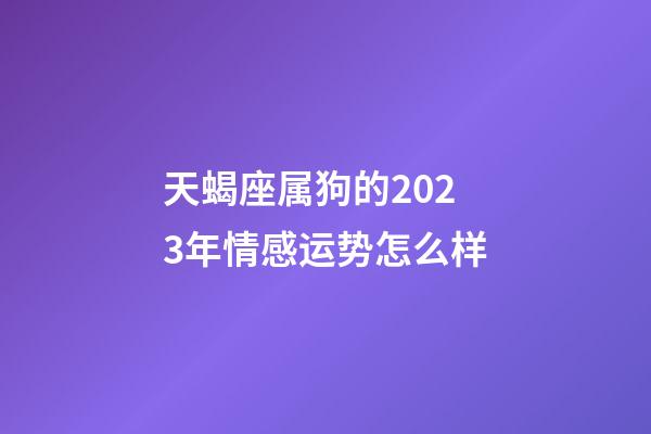 天蝎座属狗的2023年情感运势怎么样-第1张-星座运势-玄机派