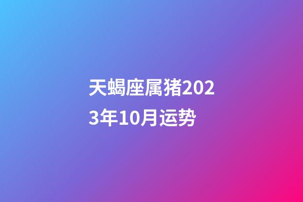 天蝎座属猪2023年10月运势-第1张-星座运势-玄机派