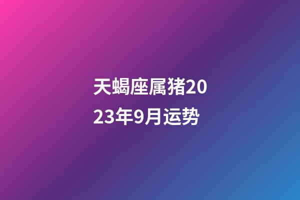天蝎座属猪2023年9月运势-第1张-星座运势-玄机派