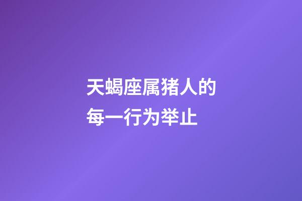 天蝎座属猪人的每一行为举止-第1张-星座运势-玄机派