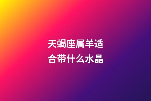 天蝎座属羊适合带什么水晶-第1张-星座运势-玄机派