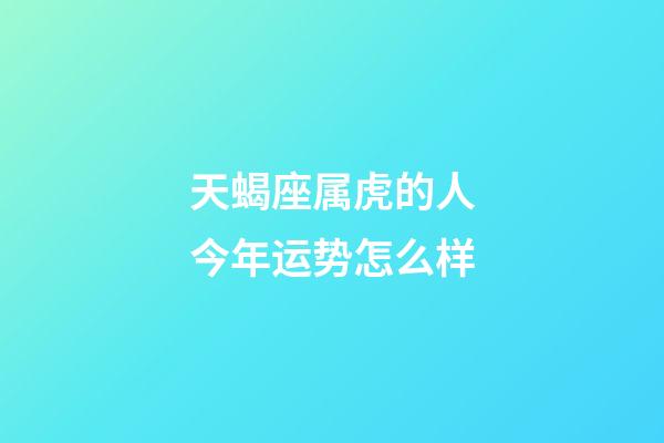 天蝎座属虎的人今年运势怎么样-第1张-星座运势-玄机派