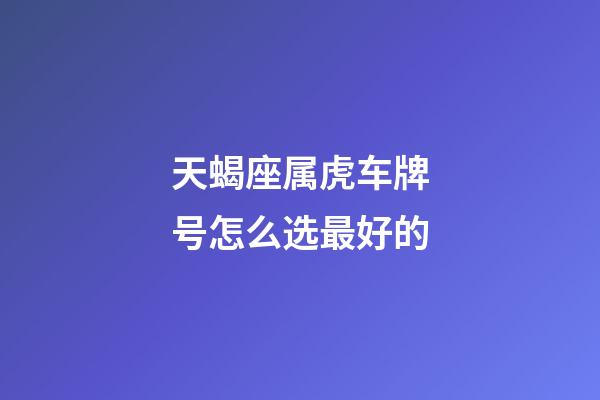 天蝎座属虎车牌号怎么选最好的-第1张-星座运势-玄机派