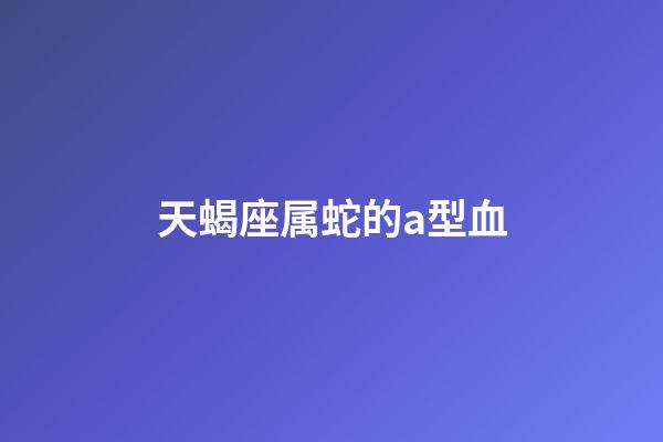 天蝎座属蛇的a型血-第1张-星座运势-玄机派