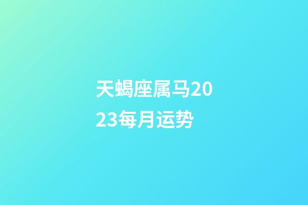 天蝎座属马2023每月运势-第1张-星座运势-玄机派