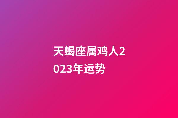 天蝎座属鸡人2023年运势-第1张-星座运势-玄机派