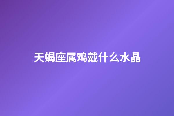 天蝎座属鸡戴什么水晶-第1张-星座运势-玄机派