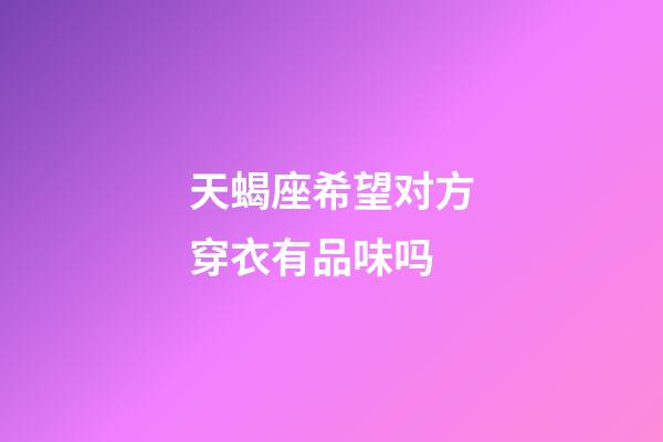 天蝎座希望对方穿衣有品味吗-第1张-星座运势-玄机派