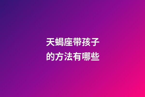 天蝎座带孩子的方法有哪些-第1张-星座运势-玄机派