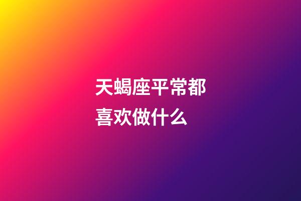天蝎座平常都喜欢做什么-第1张-星座运势-玄机派