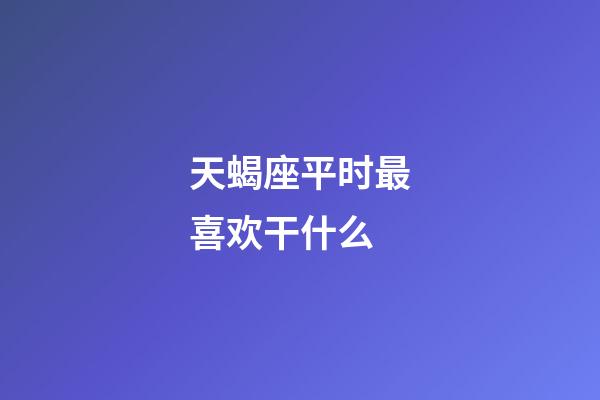 天蝎座平时最喜欢干什么-第1张-星座运势-玄机派