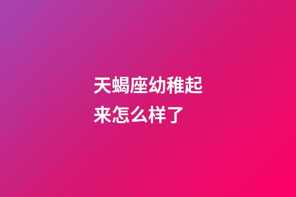 天蝎座幼稚起来怎么样了-第1张-星座运势-玄机派