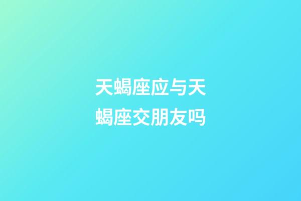 天蝎座应与天蝎座交朋友吗-第1张-星座运势-玄机派