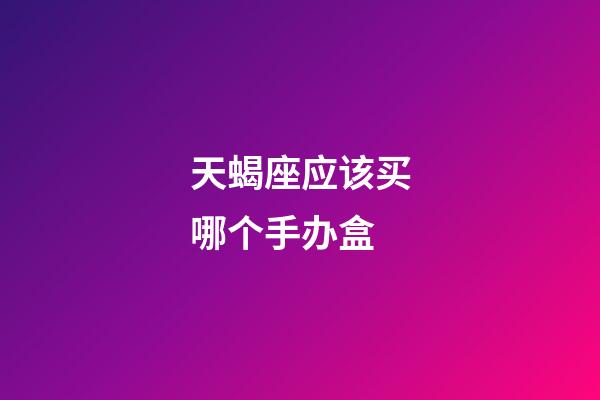 天蝎座应该买哪个手办盒-第1张-星座运势-玄机派