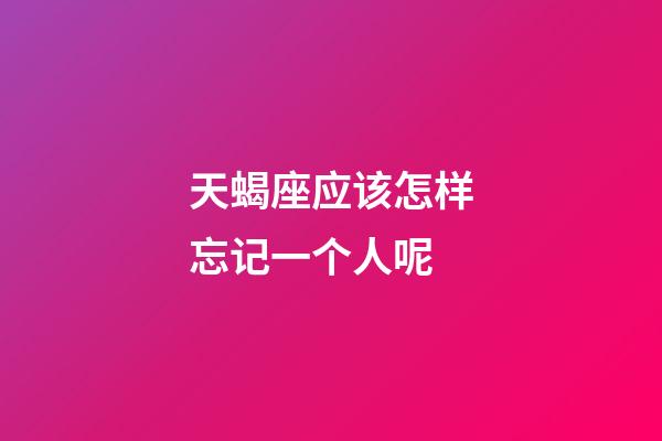 天蝎座应该怎样忘记一个人呢-第1张-星座运势-玄机派