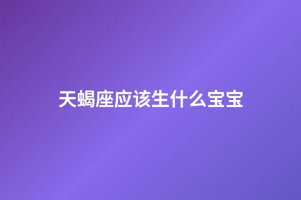 天蝎座应该生什么宝宝-第1张-星座运势-玄机派