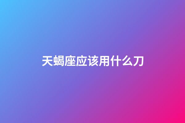 天蝎座应该用什么刀-第1张-星座运势-玄机派