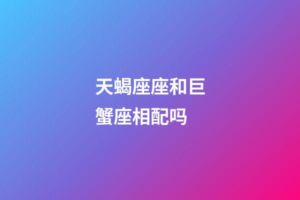 天蝎座座和巨蟹座相配吗-第1张-星座运势-玄机派