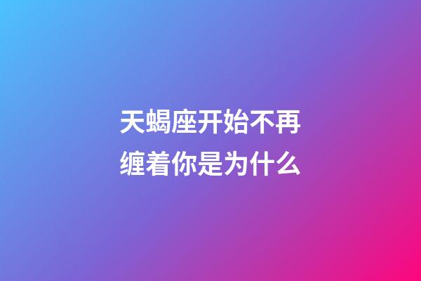 天蝎座开始不再缠着你是为什么-第1张-星座运势-玄机派