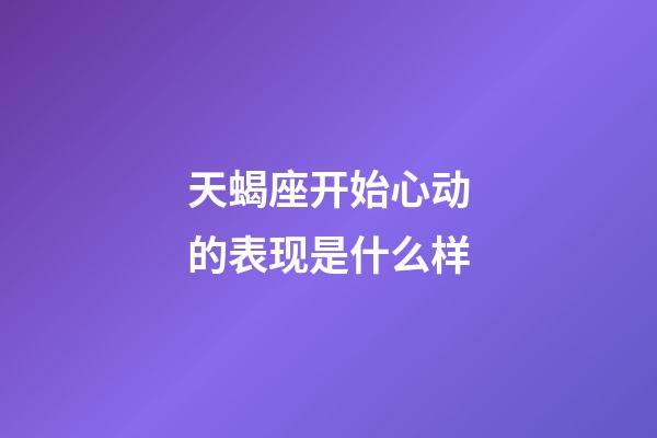 天蝎座开始心动的表现是什么样-第1张-星座运势-玄机派