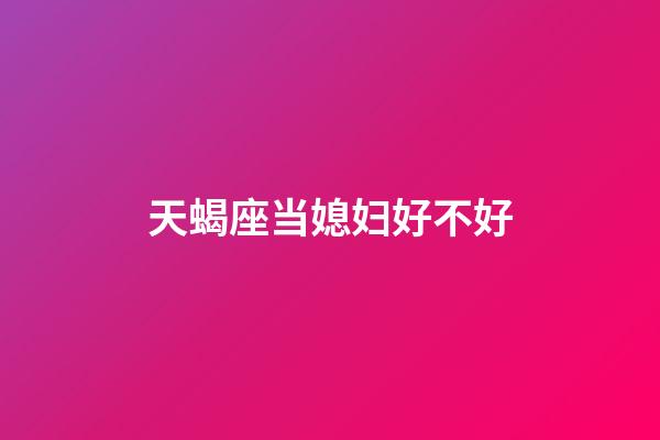 天蝎座当媳妇好不好-第1张-星座运势-玄机派