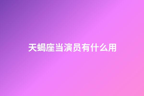 天蝎座当演员有什么用-第1张-星座运势-玄机派