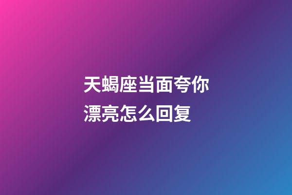 天蝎座当面夸你漂亮怎么回复-第1张-星座运势-玄机派
