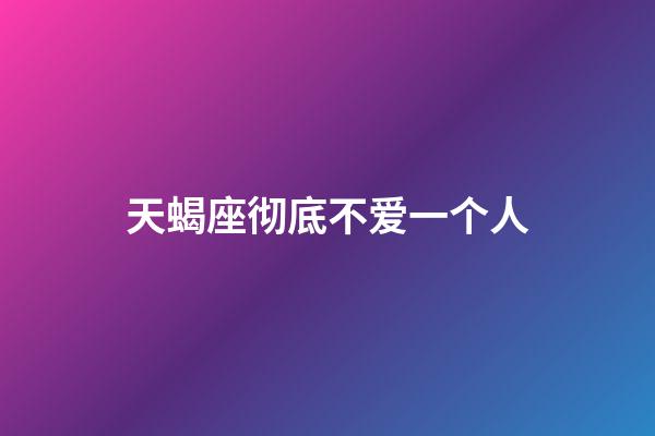 天蝎座彻底不爱一个人-第1张-星座运势-玄机派