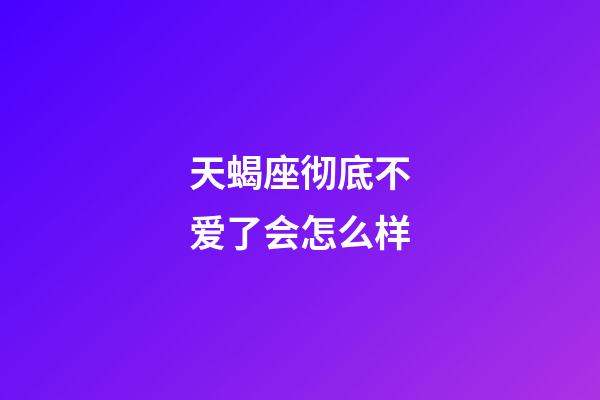 天蝎座彻底不爱了会怎么样-第1张-星座运势-玄机派