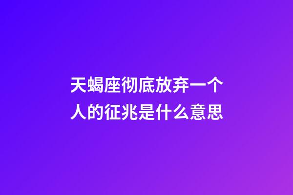 天蝎座彻底放弃一个人的征兆是什么意思-第1张-星座运势-玄机派