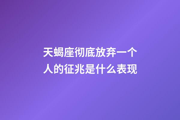 天蝎座彻底放弃一个人的征兆是什么表现-第1张-星座运势-玄机派