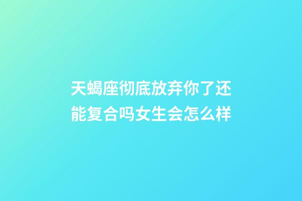 天蝎座彻底放弃你了还能复合吗女生会怎么样-第1张-星座运势-玄机派