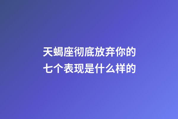 天蝎座彻底放弃你的七个表现是什么样的-第1张-星座运势-玄机派