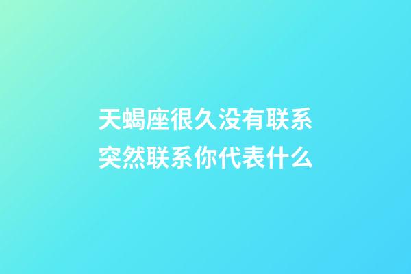 天蝎座很久没有联系突然联系你代表什么-第1张-星座运势-玄机派