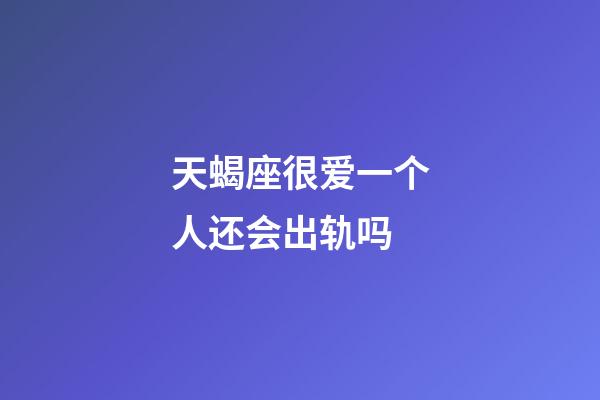 天蝎座很爱一个人还会出轨吗-第1张-星座运势-玄机派
