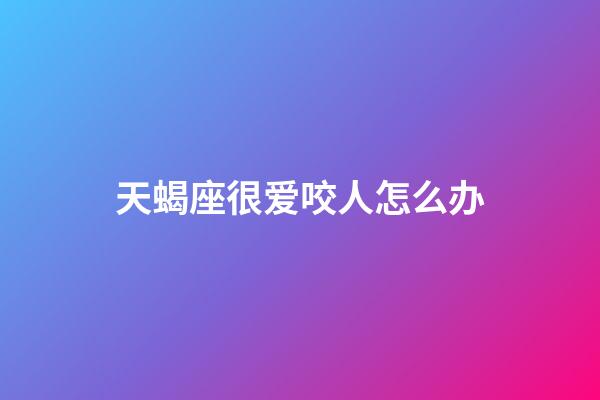 天蝎座很爱咬人怎么办-第1张-星座运势-玄机派