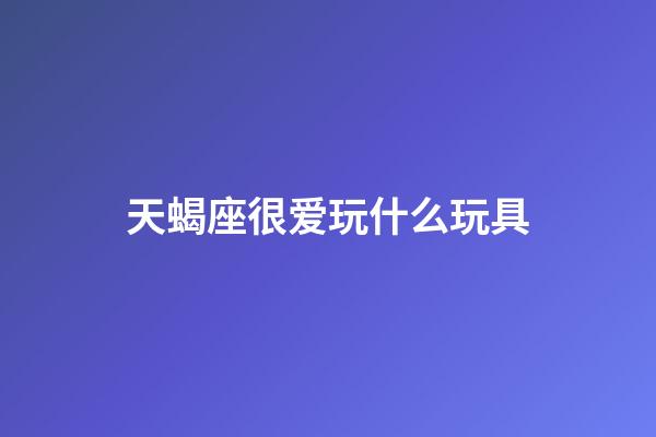 天蝎座很爱玩什么玩具-第1张-星座运势-玄机派