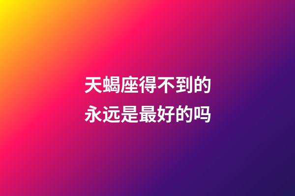 天蝎座得不到的永远是最好的吗-第1张-星座运势-玄机派