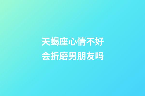 天蝎座心情不好会折磨男朋友吗-第1张-星座运势-玄机派