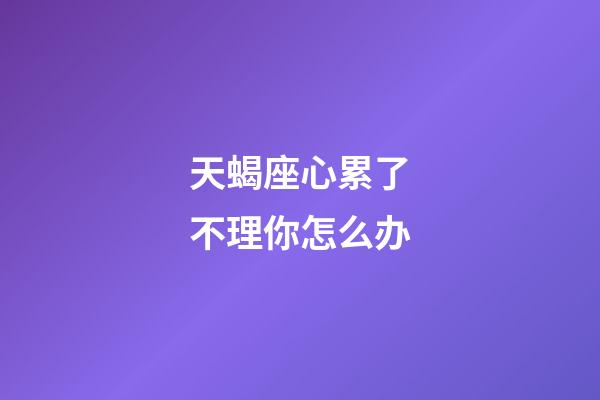 天蝎座心累了不理你怎么办-第1张-星座运势-玄机派